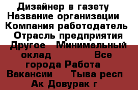 Дизайнер в газету › Название организации ­ Компания-работодатель › Отрасль предприятия ­ Другое › Минимальный оклад ­ 28 000 - Все города Работа » Вакансии   . Тыва респ.,Ак-Довурак г.